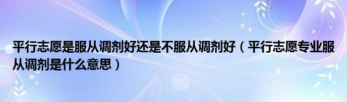 平行志愿是服从调剂好还是不服从调剂好（平行志愿专业服从调剂是什么意思）