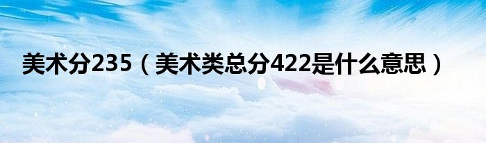 美术分235（美术类总分422是什么意思）