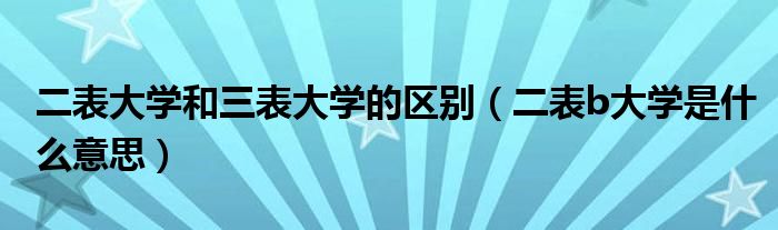 二表大学和三表大学的区别（二表b大学是什么意思）