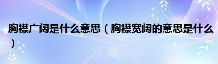 胸襟广阔是什么意思（胸襟宽阔的意思是什么）