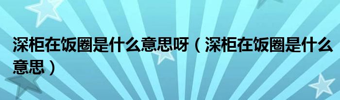 深柜在饭圈是什么意思呀（深柜在饭圈是什么意思）