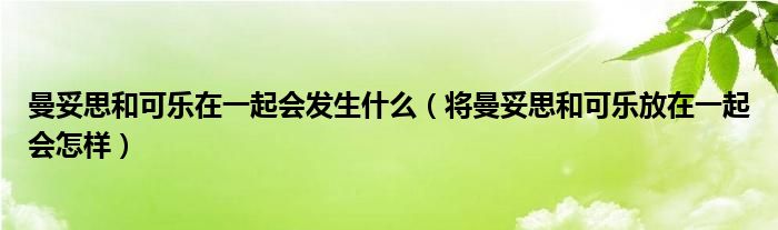 曼妥思和可乐在一起会发生什么（将曼妥思和可乐放在一起会怎样）