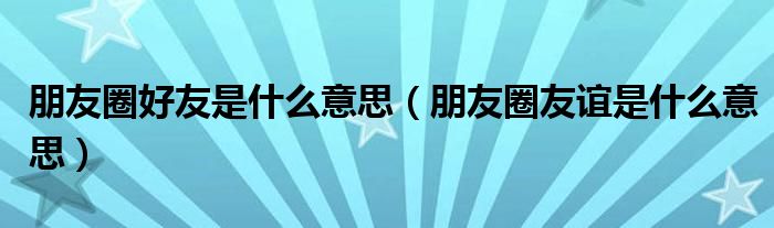 朋友圈好友是什么意思（朋友圈友谊是什么意思）