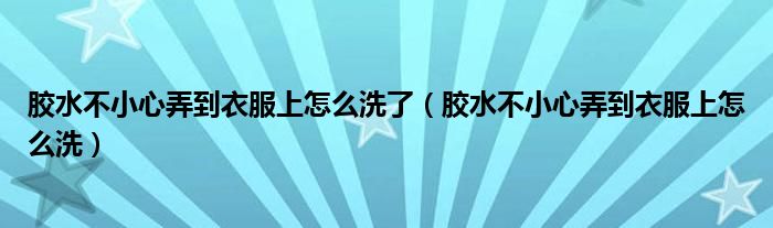 胶水不小心弄到衣服上怎么洗了（胶水不小心弄到衣服上怎么洗）