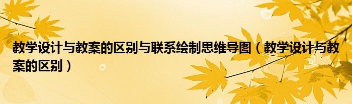 教学设计与教案的区别与联系绘制思维导图（教学设计与教案的区别）