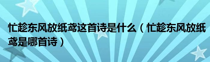 忙趁东风放纸鸢这首诗是什么（忙趁东风放纸鸢是哪首诗）