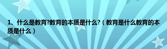 1、什么是教育?教育的本质是什么?（教育是什么教育的本质是什么）