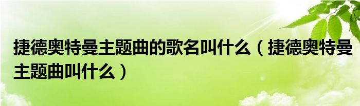 捷德奥特曼主题曲的歌名叫什么（捷德奥特曼主题曲叫什么）