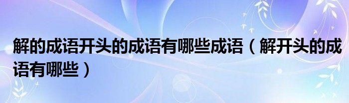 解的成语开头的成语有哪些成语（解开头的成语有哪些）