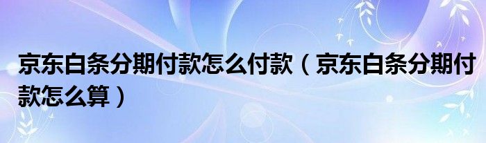 京东白条分期付款怎么付款（京东白条分期付款怎么算）