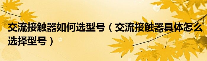 交流接触器如何选型号（交流接触器具体怎么选择型号）