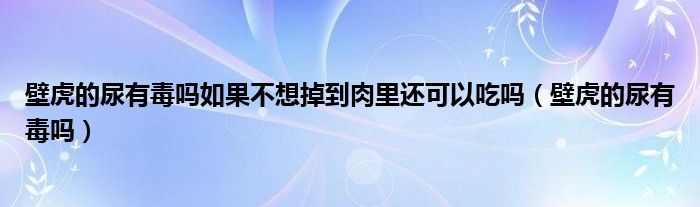 壁虎的尿有毒吗如果不想掉到肉里还可以吃吗（壁虎的尿有毒吗）