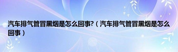 汽车排气管冒黑烟是怎么回事?（汽车排气管冒黑烟是怎么回事）