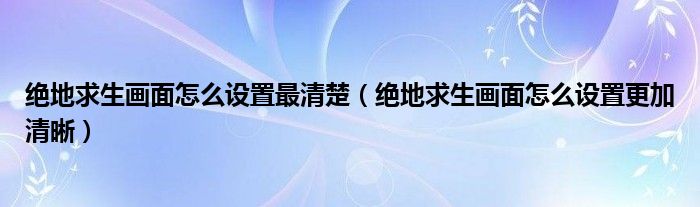 绝地求生画面怎么设置最清楚（绝地求生画面怎么设置更加清晰）