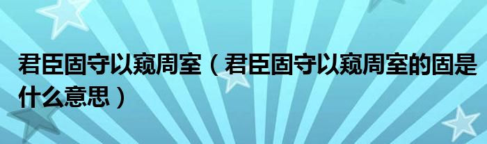 君臣固守以窥周室（君臣固守以窥周室的固是什么意思）