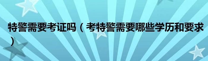 特警需要考证吗（考特警需要哪些学历和要求）