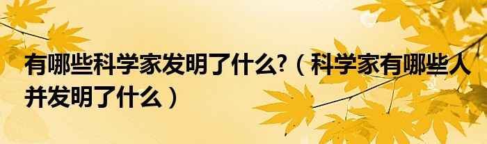 有哪些科学家发明了什么?（科学家有哪些人并发明了什么）