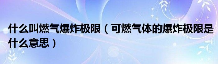 什么叫燃气爆炸极限（可燃气体的爆炸极限是什么意思）