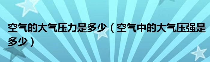 空气的大气压力是多少（空气中的大气压强是多少）