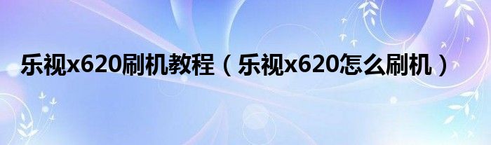 乐视x620刷机教程（乐视x620怎么刷机）