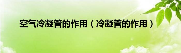 空气冷凝管的作用（冷凝管的作用）