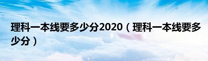 理科一本线要多少分2020（理科一本线要多少分）