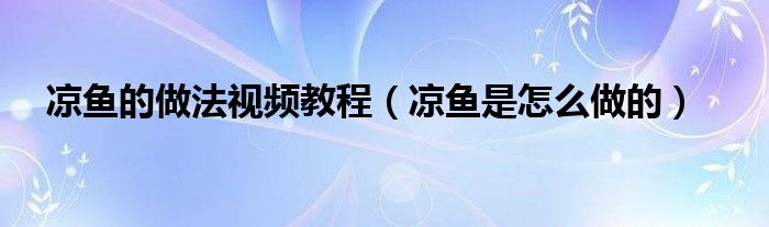 凉鱼的做法视频教程（凉鱼是怎么做的）