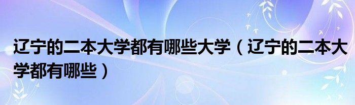 辽宁的二本大学都有哪些大学（辽宁的二本大学都有哪些）