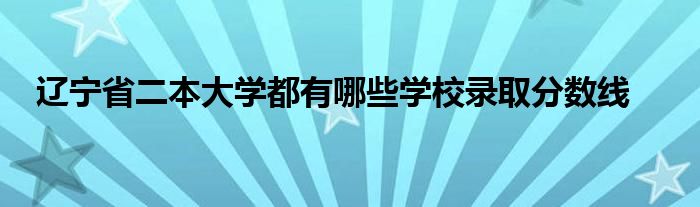 辽宁省二本大学都有哪些学校录取分数线