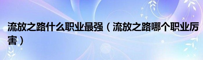 流放之路什么职业最强（流放之路哪个职业厉害）