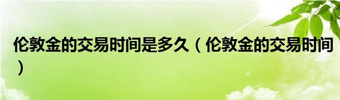 伦敦金的交易时间是多久（伦敦金的交易时间）