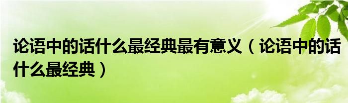 论语中的话什么最经典最有意义（论语中的话什么最经典）