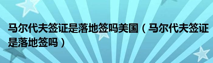 马尔代夫签证是落地签吗美国（马尔代夫签证是落地签吗）