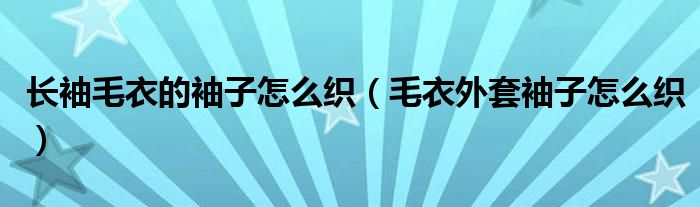 长袖毛衣的袖子怎么织（毛衣外套袖子怎么织）