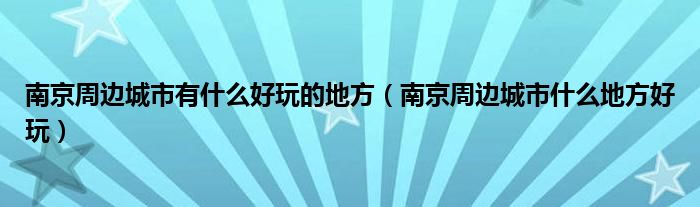 南京周边城市有什么好玩的地方（南京周边城市什么地方好玩）