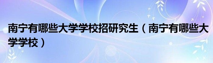 南宁有哪些大学学校招研究生（南宁有哪些大学学校）