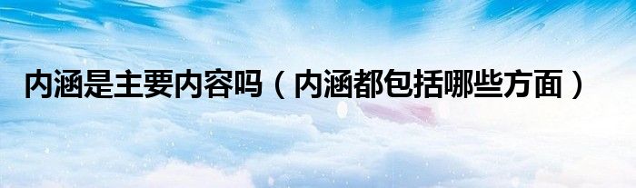 内涵是主要内容吗（内涵都包括哪些方面）