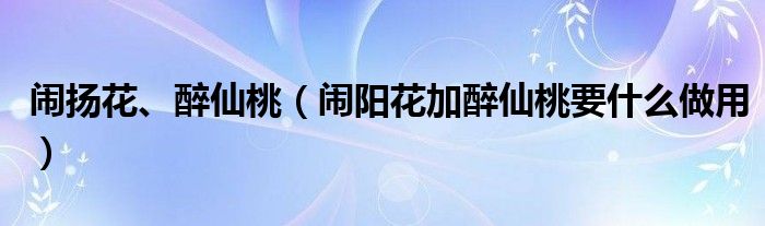 闹扬花、醉仙桃（闹阳花加醉仙桃要什么做用）