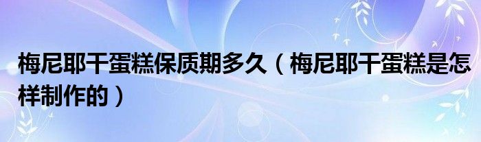 梅尼耶干蛋糕保质期多久（梅尼耶干蛋糕是怎样制作的）