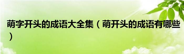 萌字开头的成语大全集（萌开头的成语有哪些）