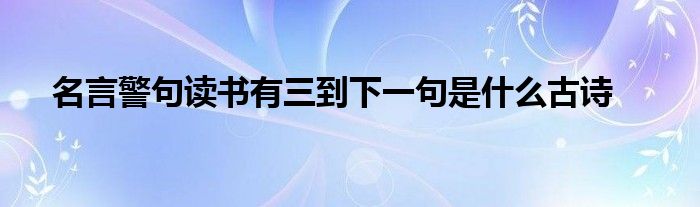 名言警句读书有三到下一句是什么古诗