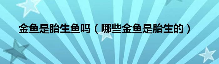 金鱼是胎生鱼吗（哪些金鱼是胎生的）