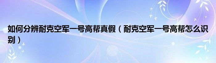 如何分辨耐克空军一号高帮真假（耐克空军一号高帮怎么识别）