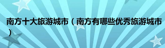 南方十大旅游城市（南方有哪些优秀旅游城市）