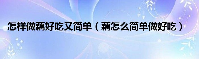 怎样做藕好吃又简单（藕怎么简单做好吃）