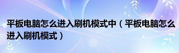 平板电脑怎么进入刷机模式中（平板电脑怎么进入刷机模式）