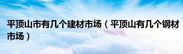 平顶山市有几个建材市场（平顶山有几个钢材市场）