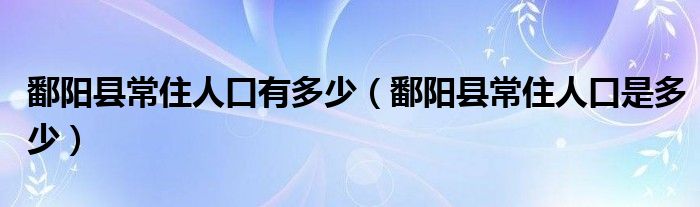 鄱阳县常住人口有多少（鄱阳县常住人口是多少）