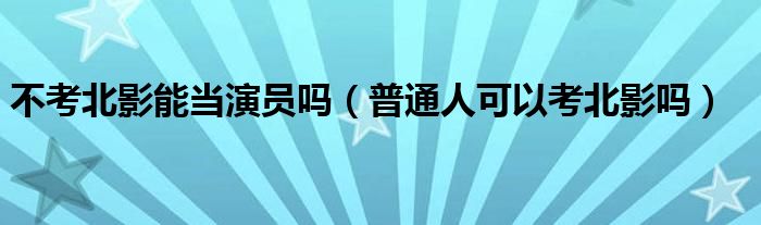 不考北影能当演员吗（普通人可以考北影吗）