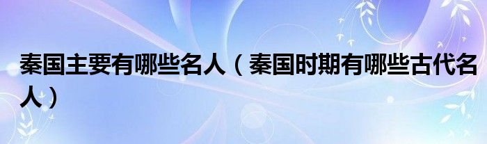 秦国主要有哪些名人（秦国时期有哪些古代名人）